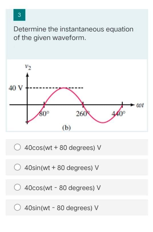 3
Determine the instantaneous equation
of the given waveform.
V2
40 V
wt
80°
260
440°
(b)
40cos(wt + 80 degrees) V
40sin(wt + 80 degrees) V
40cos(wt - 80 degrees) V
40sin(wt - 80 degrees) V
