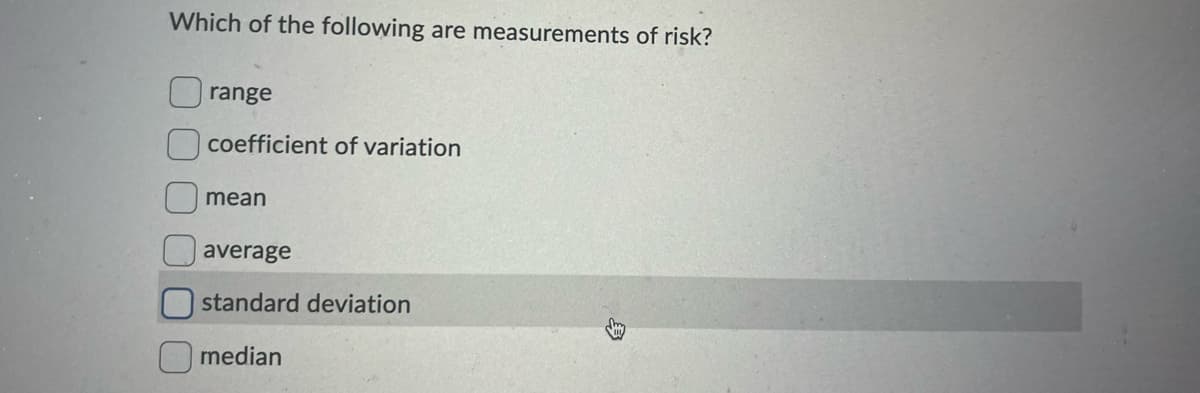 Which of the following are measurements of risk?
range
coefficient of variation
mean
average
standard deviation
median