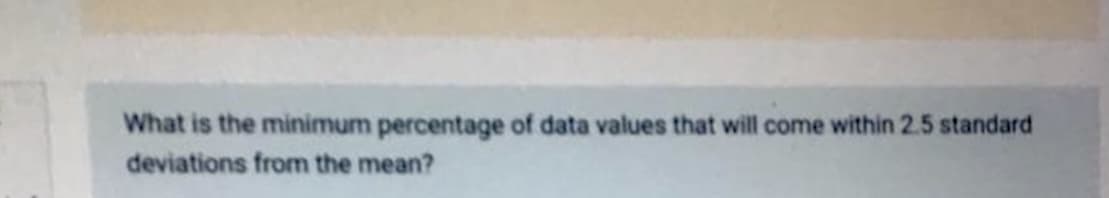 What is the minimum percentage of data values that will come within 2.5 standard
deviations from the mean?
