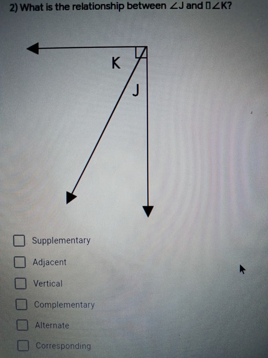 2) What is the relationship between 2J andOZK?
K
J
Supplementary
Adjacent
Vertical
Complementary
Alternate
Corresponding
