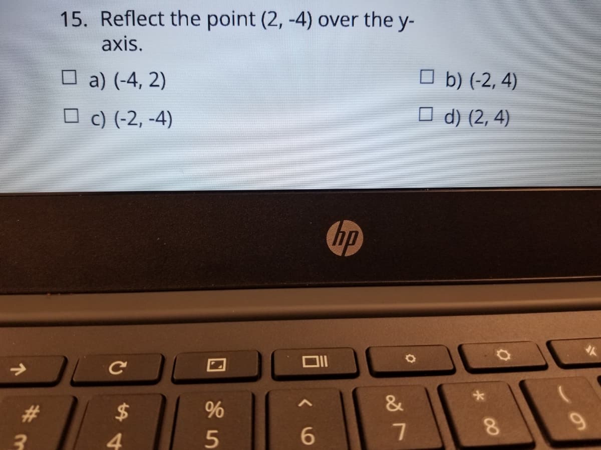 15. Reflect the point (2, -4) over the y-
axis.
O a) (-4, 2)
O b) (-2, 4)
O c) (-2, -4)
O d) (2, 4)
hp
&
9.
4.
6.
114
* 00
