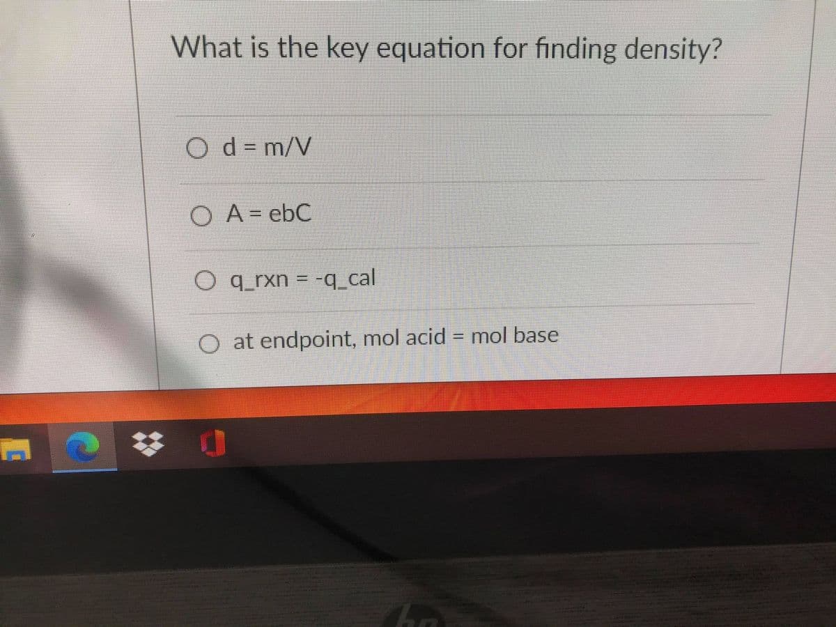What is the key equation for finding density?
O d-m/V
O A= ebC
O q rxn = -q cal
O at endpoint, mol acid = mol base
