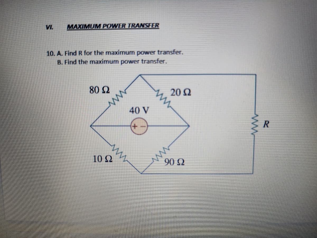 VI.
MAXIMUM POWER TRANSFER
10. A. Find R for the maximum power transfer.
B. Find the maximum power transfer.
80 Ω
10 Q22
40 V
+-
20 Q
90 Ω
ww
R