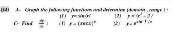 Q4) A- Graph the following functions and determine (domain, range):
(1) y=sin/x/
(2) y=/x²-2/
(1) y = (secx)*
(2)
y= esin-¹√x
C- Find
dy
:
dx