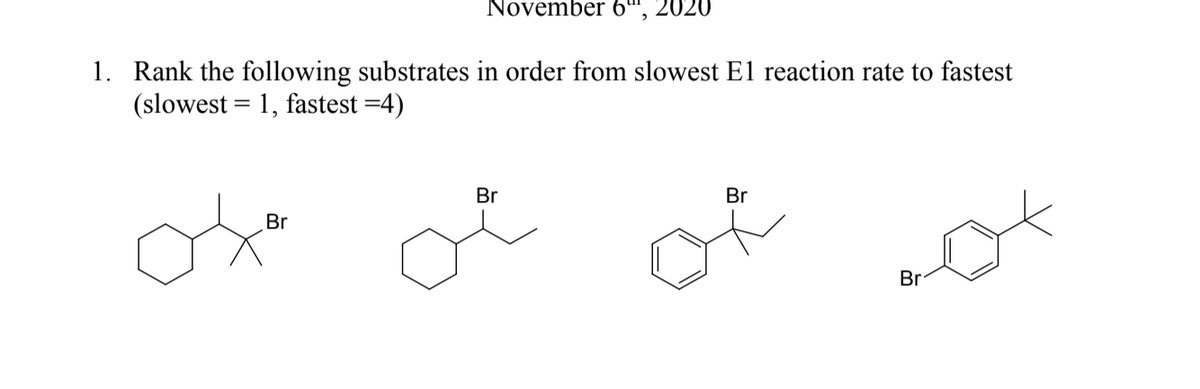November 6“,
2020
1. Rank the following substrates in order from slowest El reaction rate to fastest
(slowest = 1, fastest =4)
Br
Br
Br
Br
