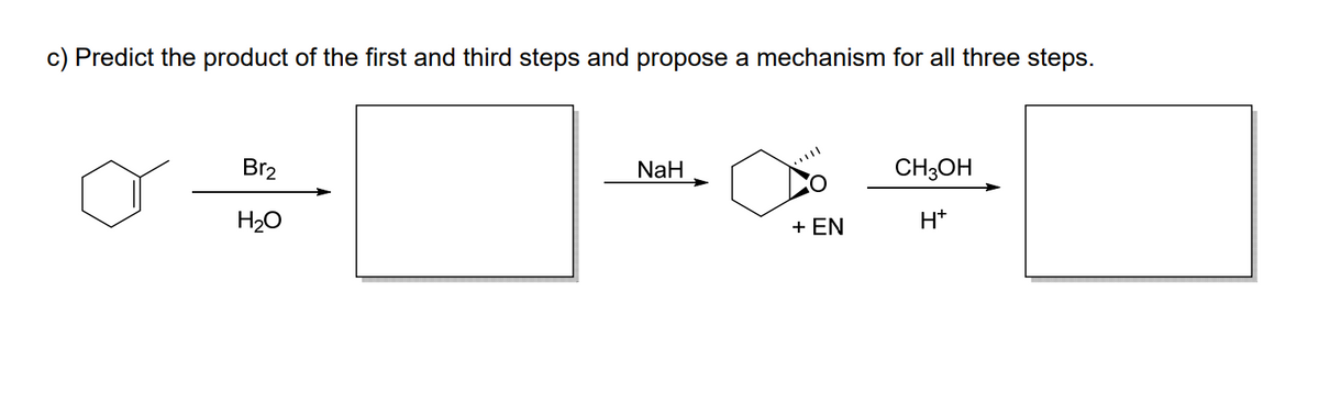 c) Predict the product of the first and third steps and propose a mechanism for all three steps.
Br2
NaH
CH;OH
H20
+ EN
H*
