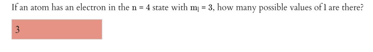 If an atom has an electron in the n = 4 state with m = 3, how many possible values of 1 are there?
