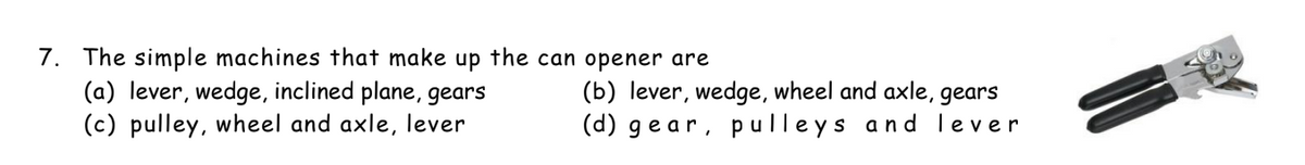 7. The simple machines that make up the can opener are
(a) lever, wedge, inclined plane, gears
(c) pulley, wheel and axle, lever
(b) lever, wedge, wheel and axle, gears
(d) ge ar, p ulleys and lever
