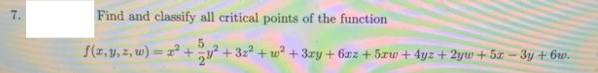 7.
Find and classify all critical points of the function
f(x, y, z, w) = r +y + 3z2+ w +3ry+ 6xz+ 5rw + 4yz + 2yw+ 5x-3y +6w.
%3D
