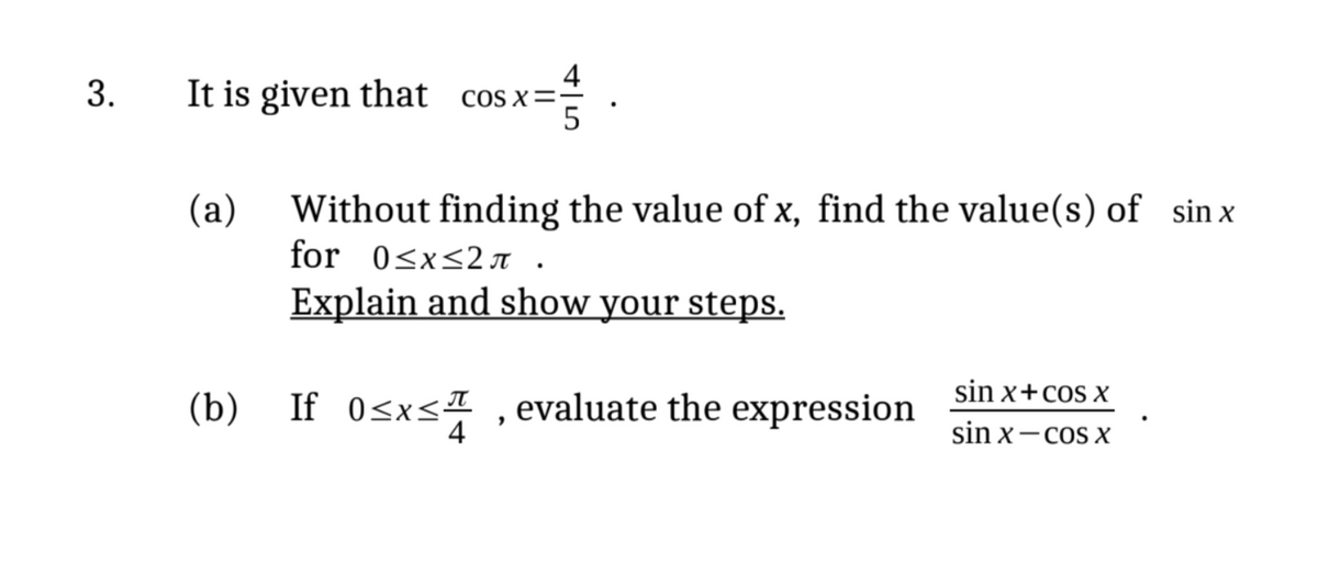 3.
4
It is given that cos x=-
sx==₁
5
(a)
Without finding the value of x, find the value(s) of sin x
for 0≤x≤2л.
Explain and show your steps.
sin x+cos X
(b) If 0≤x≤,evaluate the expression
sin x-cos X