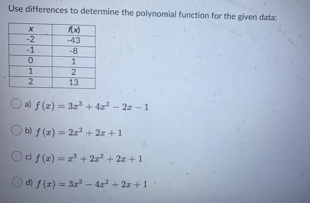 Use differences to determine the polynomial function for the given data:
fx)
-2
-43
-1
-8
0.
1
1
13.
O a) ƒ (x) = 3x³ + 4x? – 2x - 1
%3D
|
O b) f (x) = 2a² + 2x + 1
%3D
O c) f (x) = x³ + 2æ² + 2æ + 1
%3D
d) f (x) = 3x3 – 4x? + 2x + 1
