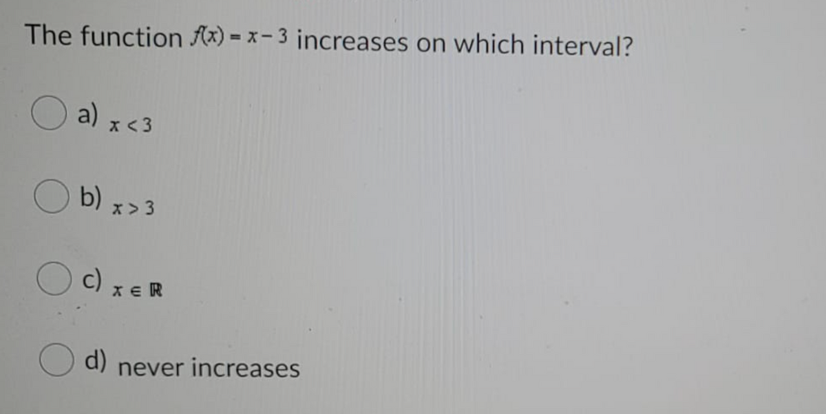 The function Ax) = x- 3 increases on which interval?
a)
x < 3
b) x>3
c)
x ER
d)
never increases
