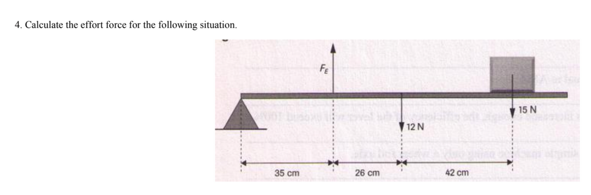 4. Calculate the effort force for the following situation.
FE
15 N
12 N
35 cm
26 cm
42 cm
