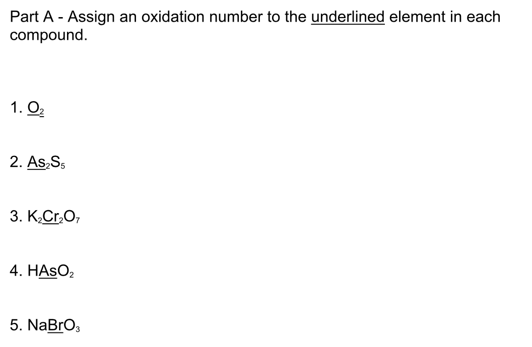 Part A - Assign an oxidation number to the underlined element in each
compound.
1. O2
2. As,Ss
3. K,Cr,O,
4. HASO2
5. NaBrO3

