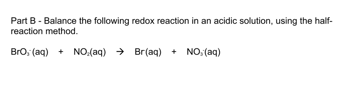 Part B - Balance the following redox reaction in an acidic solution, using the half-
reaction method.
BrO, (aq)
NO:(aq) → Br(aq)
NO: (aq)
+
+
