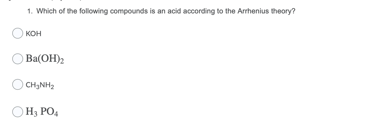 1. Which of the following compounds is an acid according to the Arrhenius theory?
КОН
Ba(ОН)2
CH3NH2
H3 PO4

