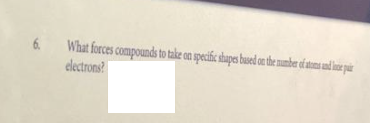 6.
What forces compounds to take on specific shapes based on the number of atoms and lone puir
electrons?