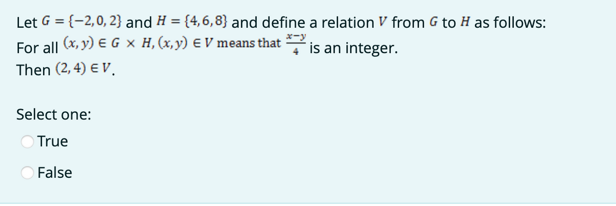 Let G = {-2,0, 2} and H = {4,6,8} and define a relation V from G to H as follows:
x-y
For all (x, y) EG X H, (x,y) EV means that
is an integer.
Then (2, 4) E V.
Select one:
True
False
