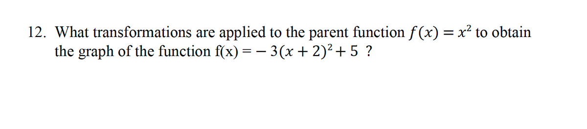 12. What
transformations are applied to the parent function f(x) = x² to obtain
the graph of the function f(x) = − 3(x + 2)² + 5 ?