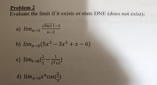 Problem 2
Evaluate the limit if it exists or state DNE (does not exist):
V4u+1-3
a) limu¬2
u-2
b) limx-3(5x³ – 3x2 +x – 6)
c) lim oG-
d) limx-ox*cos
(
