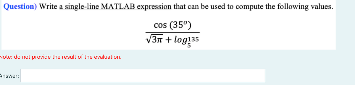 Question) Write a single-line MATLAB expression that can be used to compute the following values.
cos (35º)
V3n + log!35
Note: do not provide the result of the evaluation.
Answer:
