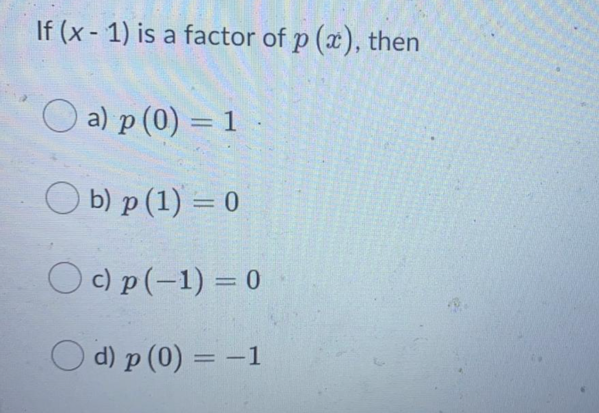 If (x - 1) is a factor of p (a), then
O a) p (0) = 1
-
O b) p (1) = 0
Oc) p(-1) = 0
O d) p (0) = -1
