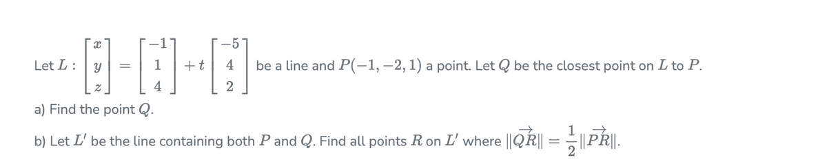 Let L :
+t
4
be a line and P(-1, –2,1) a point. Let Q be the closest point on L to P.
2
a) Find the point Q.
b) Let L' be the line containing both P and Q. Find all points R on L' where ||QR||
-||PR||.
