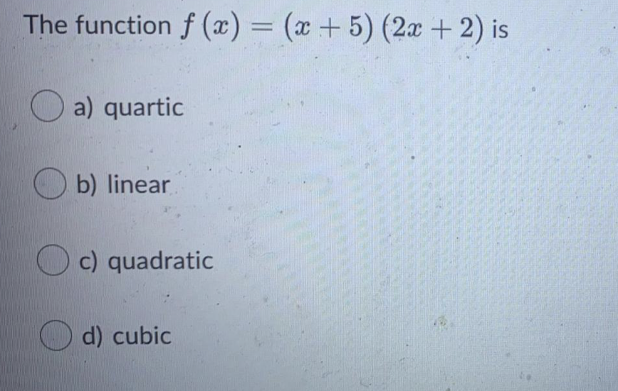 The function f (x) = (x + 5) (2x + 2) is
O a) quartic
b) linear
O c) quadratic
d) cubic
