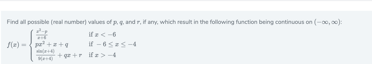 Find all possible (real number) values of p, q, and r, if any, which result in the following function being continuous on (-∞, ∞):
-p
if x < -6
x+6
if – 6 < x < –4
f(x) =
px2 + x + q
sin(x+4)
-
+ qx +r
if x > -4
9(x+4)
