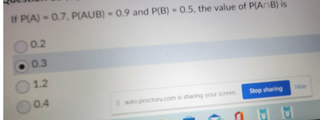 If P(A) = 0.7, P(AUB) = 0.9 and P(B) = 0.5, the value of P(AB) is
0.2
0.3
1.2
0.4
autoproctoru.com is sharing your screen.
Stop sharing