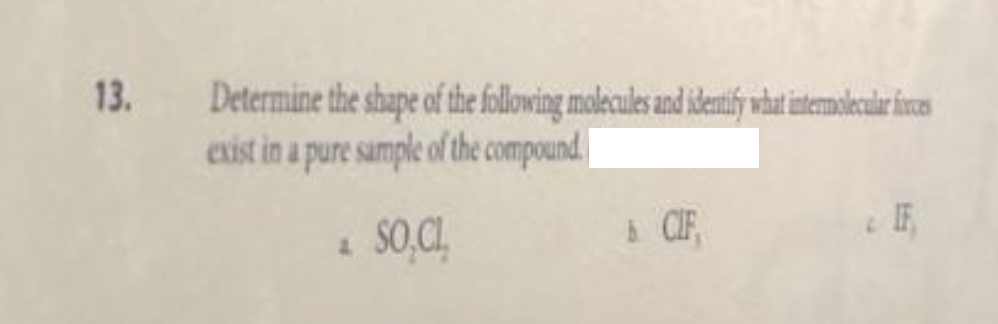 13.
Determine the shape of the following molecules and identify what intermolecular foces
exist in a pure sample of the compound
IF
SO,CL