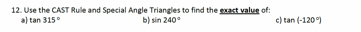 12. Use the CAST Rule and Special Angle Triangles to find the exact value of:
a) tan 315°
b) sin 240°
c) tan (-120°)