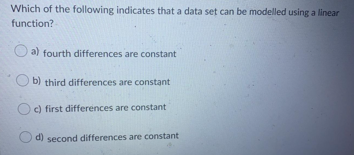 Which of the following indicates that a data set can be modelled using a linear
function?
a) fourth differences are constant
b) third differences are constant
O c) first differences are constant
O d) second differences are constant
d)
