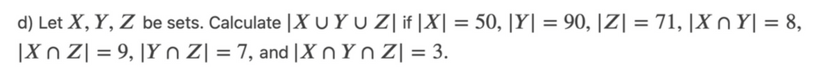 d) Let X, Y, Z be sets. Calculate |X UYU Z| if |X| = 50, |Y| = 90, |Z| = 71, |X n Y| = 8,
|Xn Z| = 9, |Y n Z| = 7, and |X n Yn Z| = 3.
%3D
