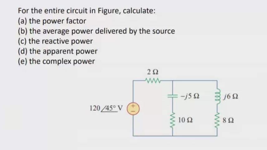 For the entire circuit in Figure, calculate:
(a) the power factor
(b) the average power delivered by the source
(c) the reactive power
(d) the apparent power
(e) the complex power
2Ω
j6 2
120 /45° V
10Ω
8Ω
ll
