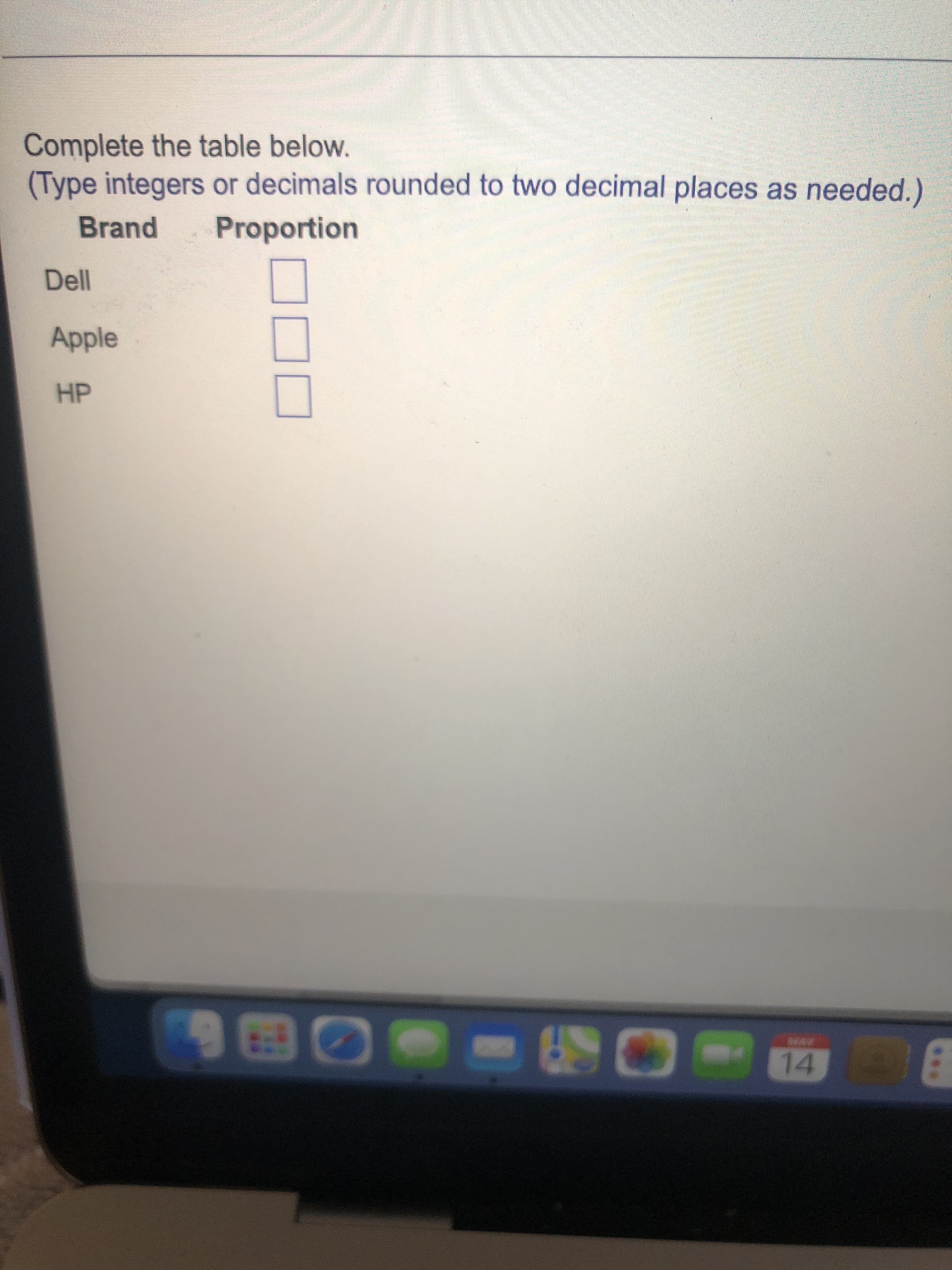 Complete the table below.
(Type integers or decimals rounded to two decimal places as needed.)
Brand
Proportion
Dell
Apple
HP
14
