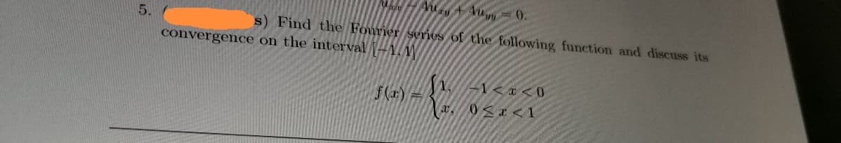 5.
s) Find the Fourier series of the following function and discuss its
convergence on the interval -Y,
1< x < 0
f(r) =
x. 0<x < 1
