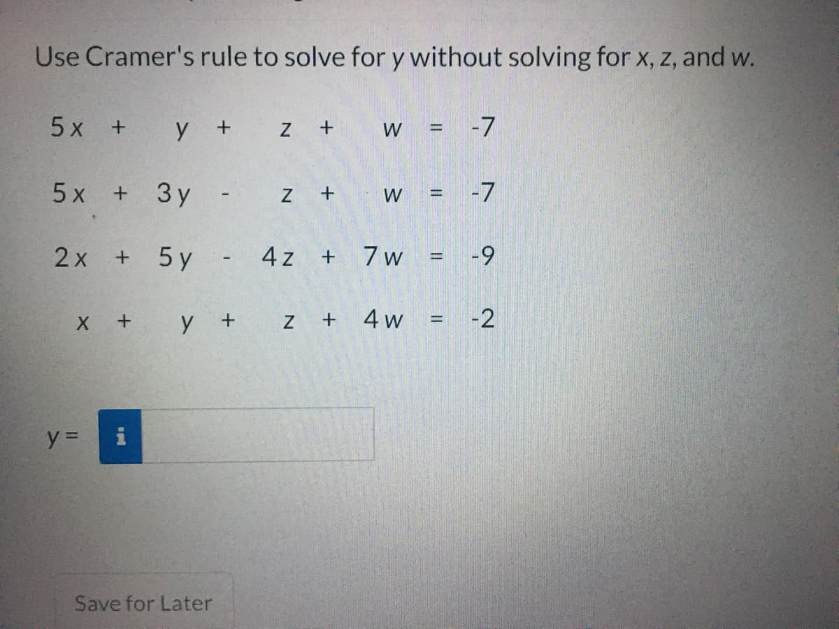 Use Cramer's rule to solve for y without solving for x, z, and w.
5 x + y + Z
W = -7
%3D
5 x +
3 y - z
-7
W
%3D
2х +
5 y - 4z + 7w
-9
%3D
X + y + z +
4 w
-2
%3D
Save for Later
||
+
