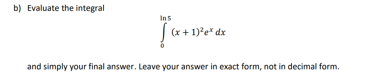 b) Evaluate the integral
In 5
(x + 1)²e* dx
and simply your final answer. Leave your answer in exact form, not in decimal form.
