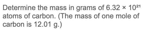 Determine the mass in grams of 6.32 x 1021
atoms of carbon. (The mass of one mole of
carbon is 12.01 g.)
