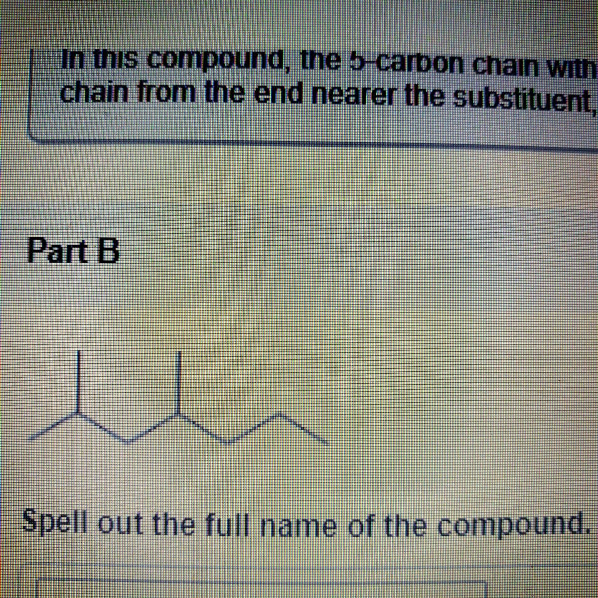 In this compound, the 5-carbon chain with
chain from the end nearer the substituent,
Part B
Spell out the full name of the compound.
