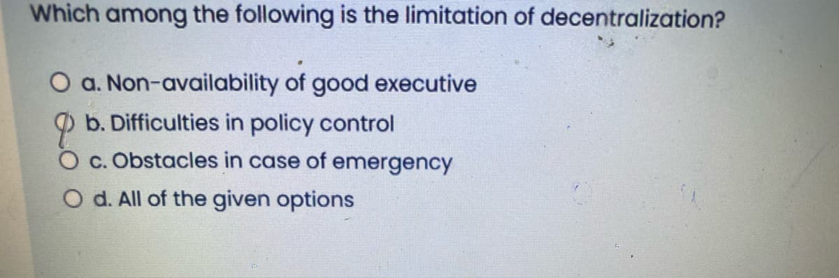 Which among the following is the limitation of decentralization?
O a. Non-availability of good executive
b. Difficulties in policy control
O c. Obstacles in case of emergency
O d. All of the given options
