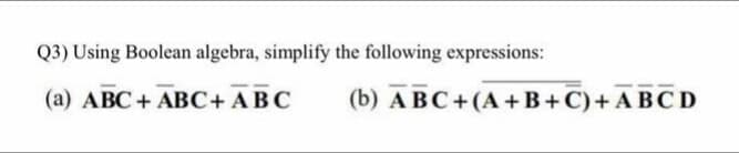 Q3) Using Boolean algebra, simplify the following expressions:
(a) ABC + ABC+ ABC
(b) ABC+(A+B+C) + ABCD