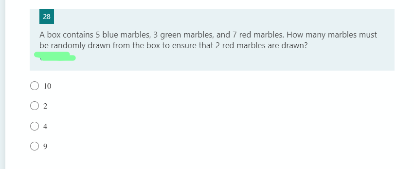 28
A box contains 5 blue marbles, 3 green marbles, and 7 red marbles. How many marbles must
be randomly drawn from the box to ensure that 2 red marbles are drawn?
10
O 2
4
