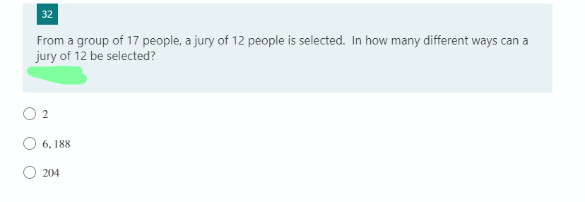 32
From a group of 17 people, a jury of 12 people is selected. In how many different ways can a
jury of 12 be selected?
2
6, 188
204
