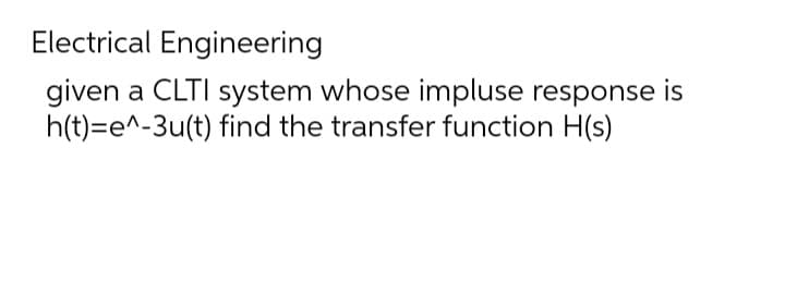 Electrical Engineering
given a CLTI system whose impluse response is
h(t)=e^-3u(t) find the transfer function H(s)