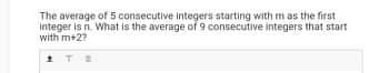 The average of 5 consecutive integers starting with m as the first
Integer is n. What is the average of 9 consecutive integers that start
with m+2?
