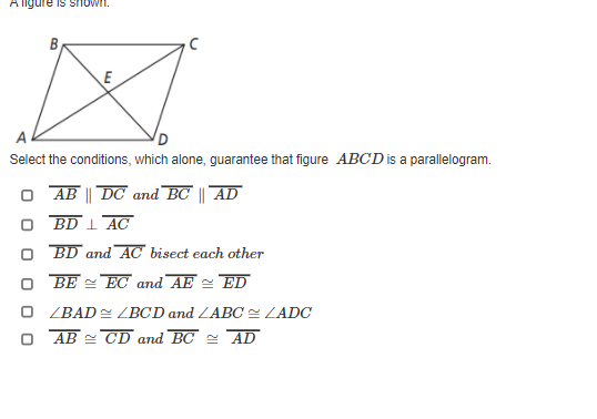 ligure is shOWIn.
A
Select the conditions, which alone, guarantee that figure ABCD is a parallelogram.
AB || DC and BC || AD
BD I AC
BD and AC bisect each other
O BE - EC and AE = ED
O ZBAD= ZBCD and LABC= ZADC
AB = CD and BC = AD
