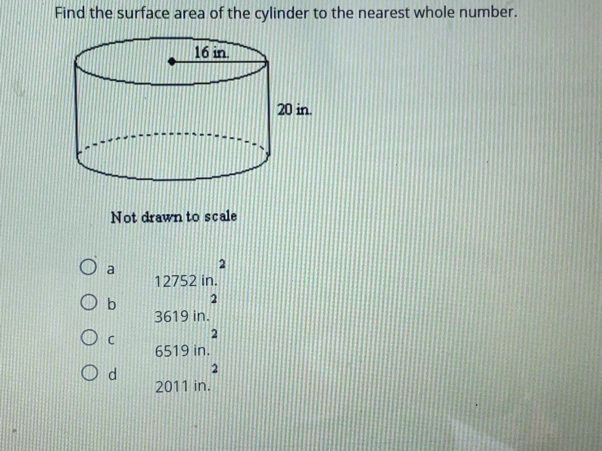 Find the surface area of the cylinder to the nearest whole number.
16 in.
20 in.
Not drawn to scale
O a
12752 in.
b
3619 in.
2
6519 in.
2011 in.
