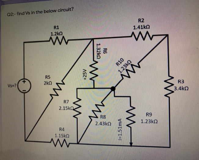 Q2:- find Vs in the below circuit?
R2
R1
1.41kn
1.2ko
R5
2k0
R3
Vs=?
3.4kO
R7
2.15kn
R9
R8
1.23KQ
2.43kn
R4
1.15kO
1.32kn
R6
+25V
R10
1.23kn
|=1.51mA

